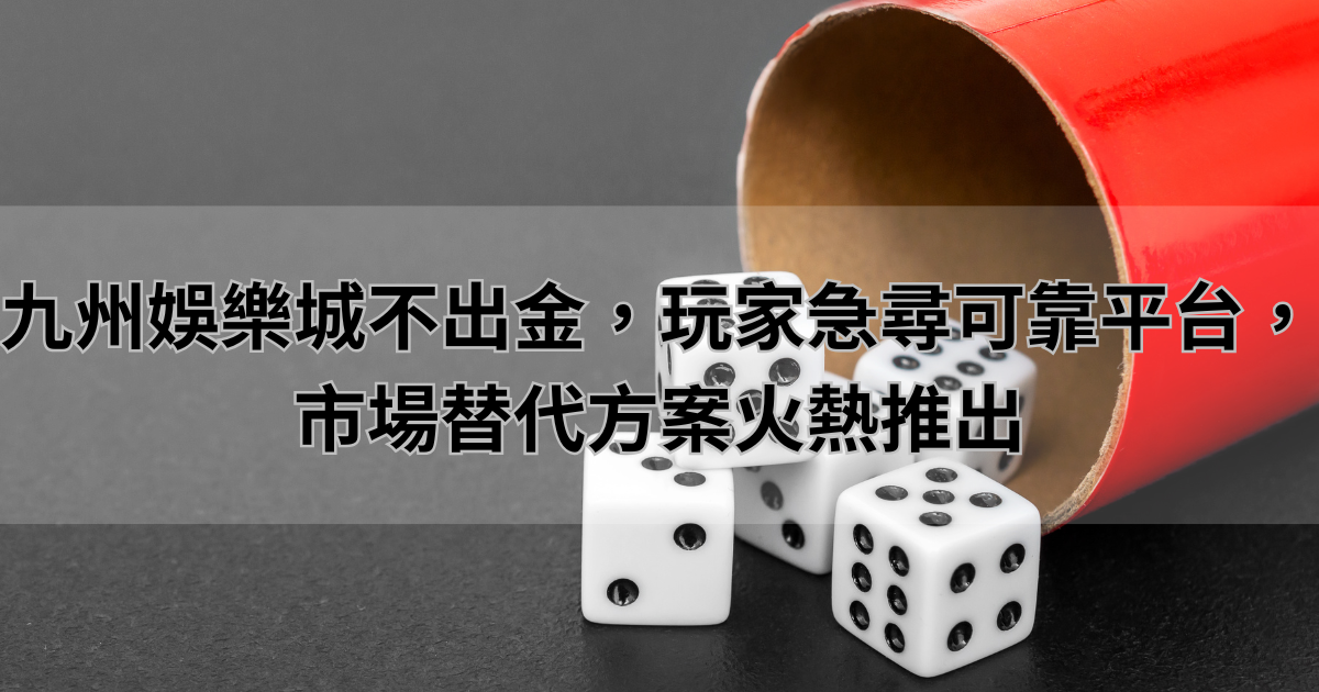 九州娛樂城不出金，玩家急尋可靠平台，市場替代方案火熱推出